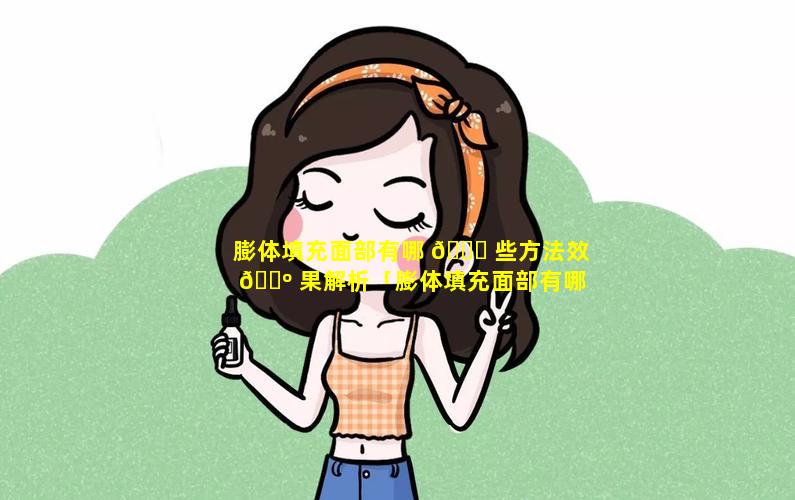 膨体填充面部有哪 🐘 些方法效 🐺 果解析「膨体填充面部有哪些方法效果解析图片」